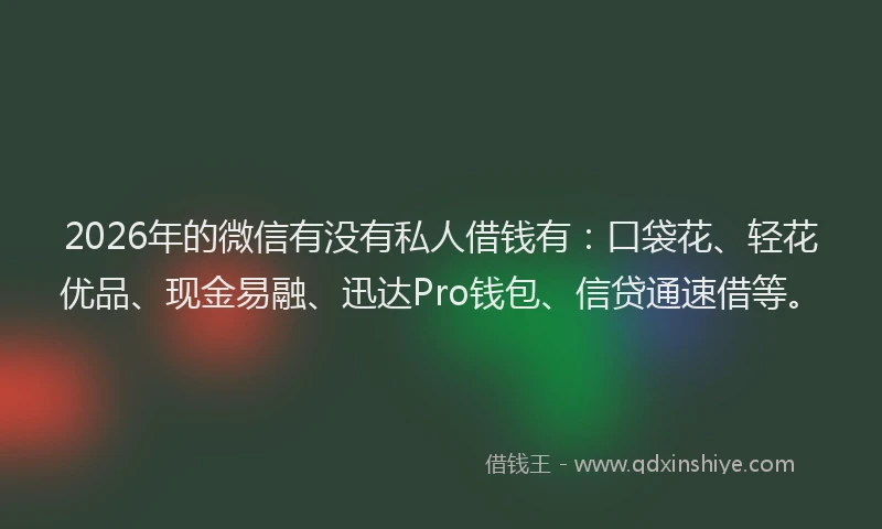 2026年的微信有没有私人借钱有：口袋花、轻花优品、现金易融、迅达Pro钱包、信贷通速借等。