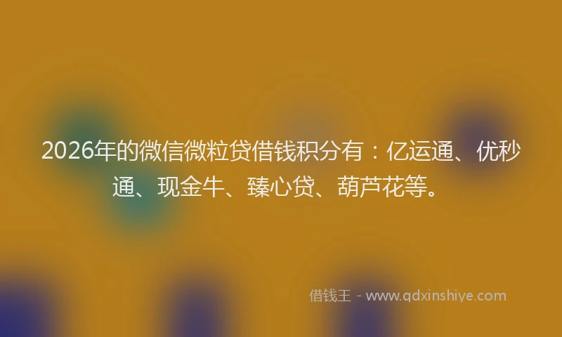 2026年的微信微粒贷借钱积分有：亿运通、优秒通、现金牛、臻心贷、葫芦花等。