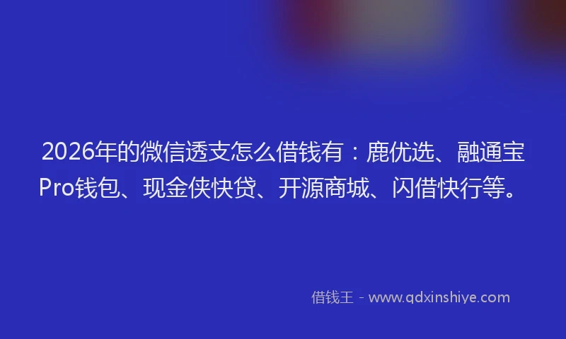 2026年的微信透支怎么借钱有：鹿优选、融通宝Pro钱包、现金侠快贷、开源商城、闪借快行等。