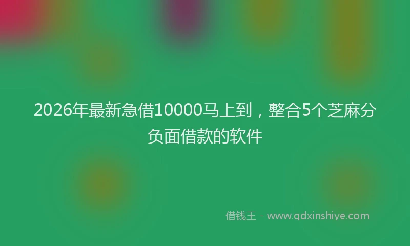 2026年最新急借10000马上到，整合5个芝麻分负面借款的软件