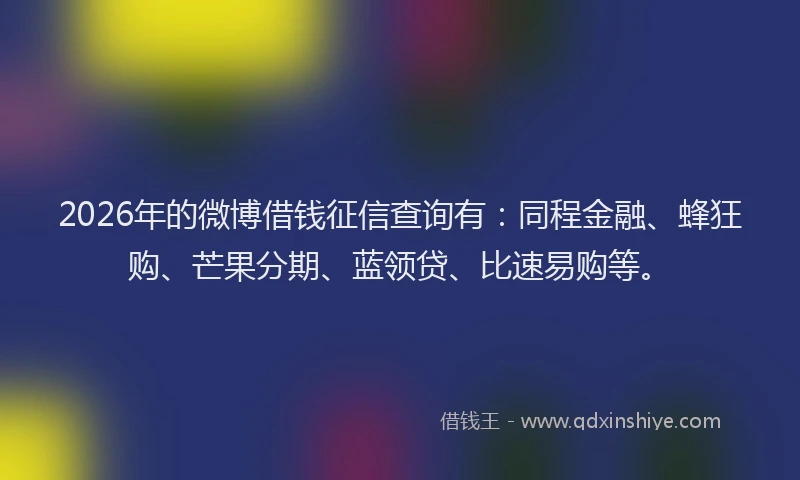 2026年的微博借钱征信查询有：同程金融、蜂狂购、芒果分期、蓝领贷、比速易购等。