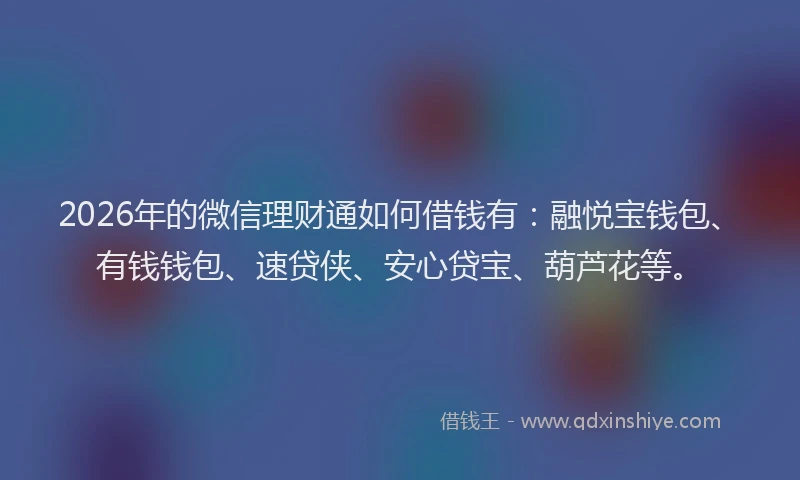2026年的微信理财通如何借钱有：融悦宝钱包、有钱钱包、速贷侠、安心贷宝、葫芦花等。