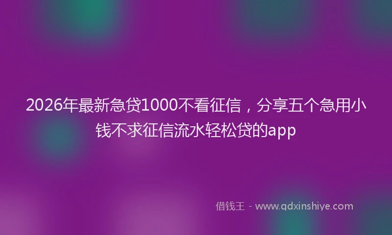 2026年最新急贷1000不看征信，分享五个急用小钱不求征信流水轻松贷的app
