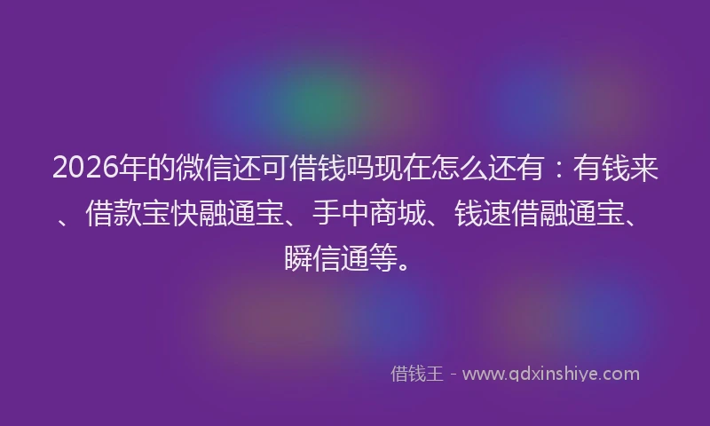 2026年的微信还可借钱吗现在怎么还有：有钱来、借款宝快融通宝、手中商城、钱速借融通宝、瞬信通等。