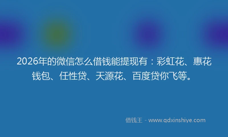 2026年的微信怎么借钱能提现有：彩虹花、惠花钱包、任性贷、天源花、百度贷你飞等。