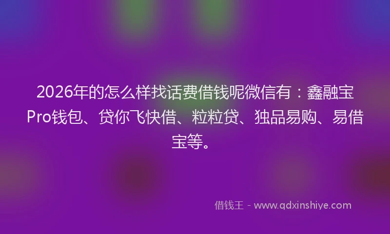 2026年的怎么样找话费借钱呢微信有：鑫融宝Pro钱包、贷你飞快借、粒粒贷、独品易购、易借宝等。