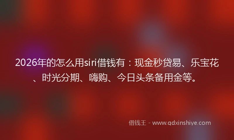 2026年的怎么用siri借钱有：现金秒贷易、乐宝花、时光分期、嗨购、今日头条备用金等。