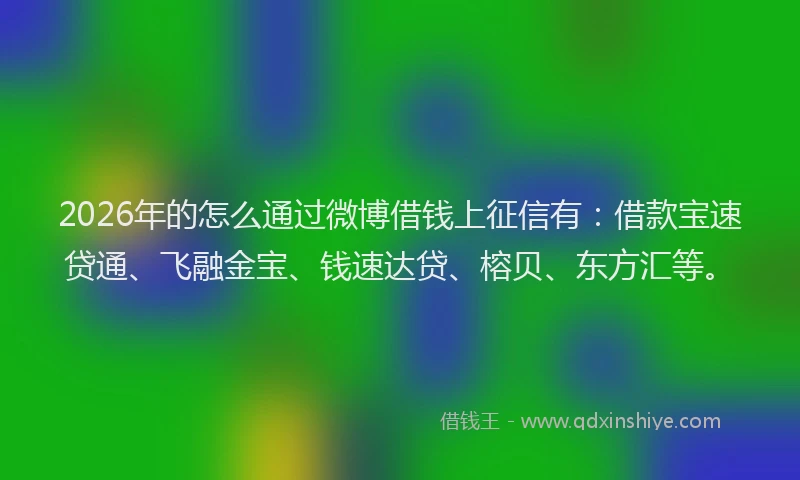 2026年的怎么通过微博借钱上征信有:借款宝速贷通、飞融金宝、钱速达贷、榕贝、东方汇等。