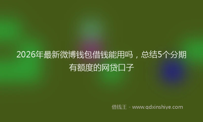 2026年最新微博钱包借钱能用吗，总结5个分期有额度的网贷口子