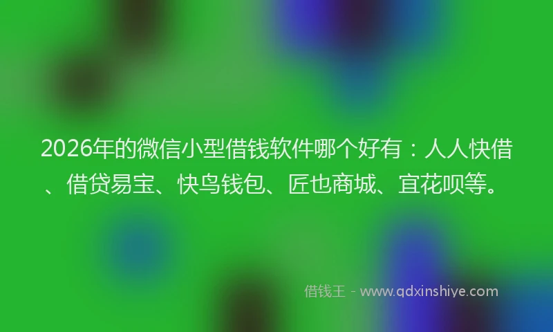 2026年的微信小型借钱软件哪个好有：人人快借、借贷易宝、快鸟钱包、匠也商城、宜花呗等。
