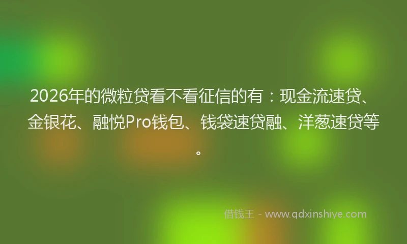 2026年的微粒贷看不看征信的有：现金流速贷、金银花、融悦Pro钱包、钱袋速贷融、洋葱速贷等。
