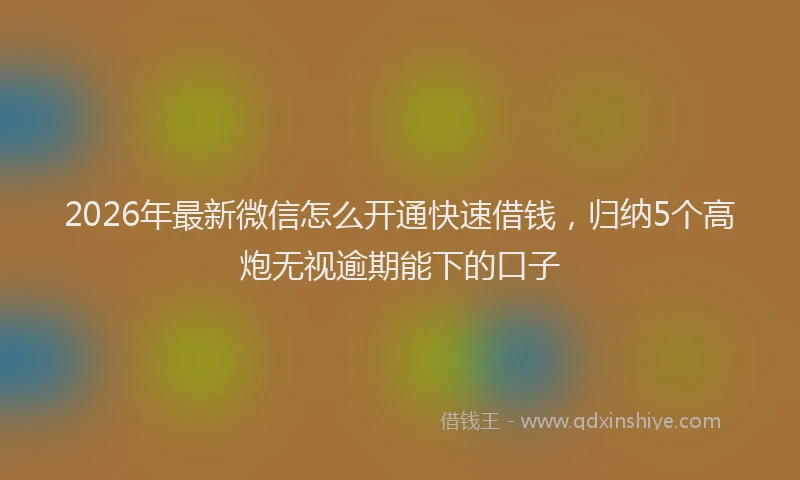 2026年最新微信怎么开通快速借钱，归纳5个高炮无视逾期能下的口子