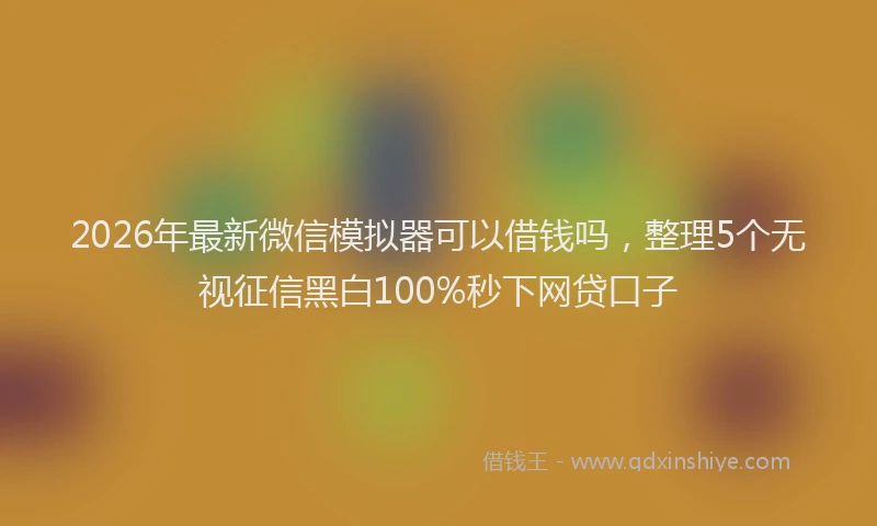 2026年最新微信模拟器可以借钱吗，整理5个无视征信黑白100%秒下网贷口子
