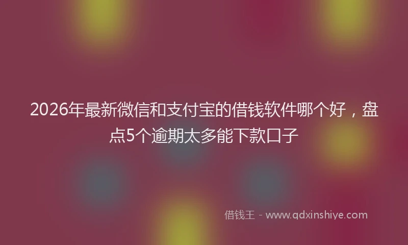 2026年最新微信和支付宝的借钱软件哪个好，盘点5个逾期太多能下款口子