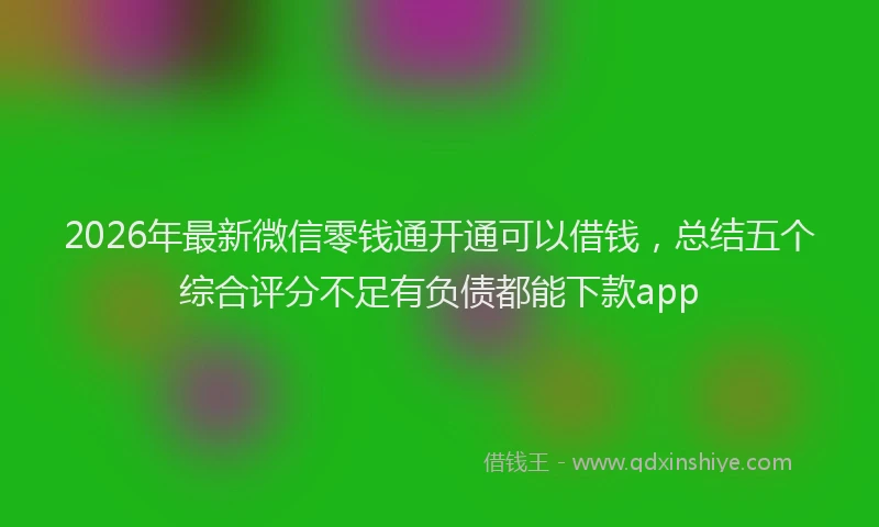 2026年最新微信零钱通开通可以借钱，总结五个综合评分不足有负债都能下款app