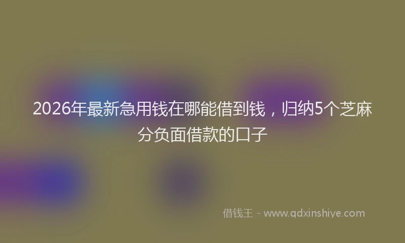 2026年最新急用钱在哪能借到钱,归纳5个芝麻分负面借款的口子