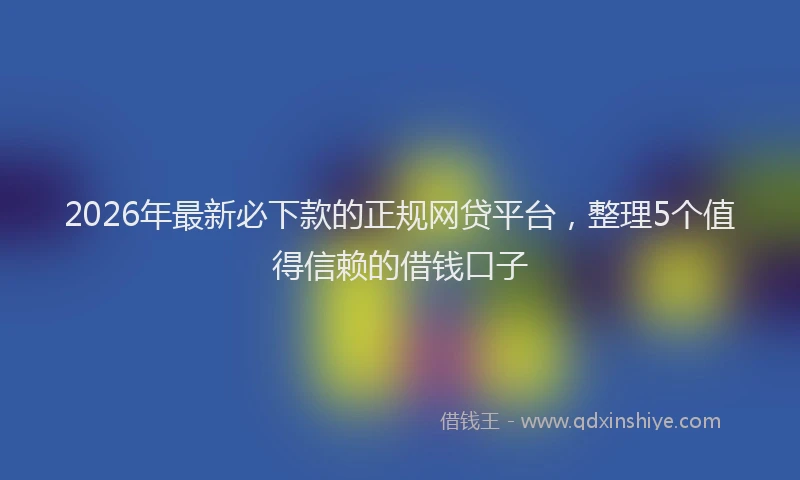 2026年最新必下款的正规网贷平台，整理5个值得信赖的借钱口子