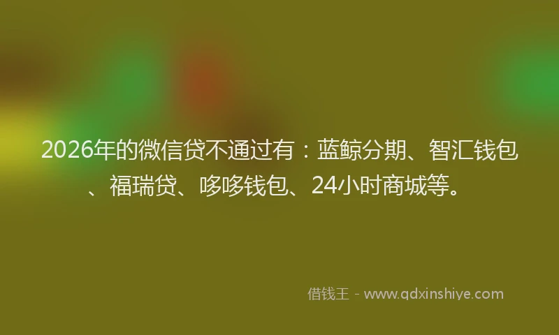 2026年的微信贷不通过有：蓝鲸分期、智汇钱包、福瑞贷、哆哆钱包、24小时商城等。