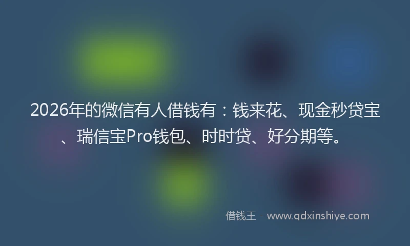 2026年的微信有人借钱有：钱来花、现金秒贷宝、瑞信宝Pro钱包、时时贷、好分期等。