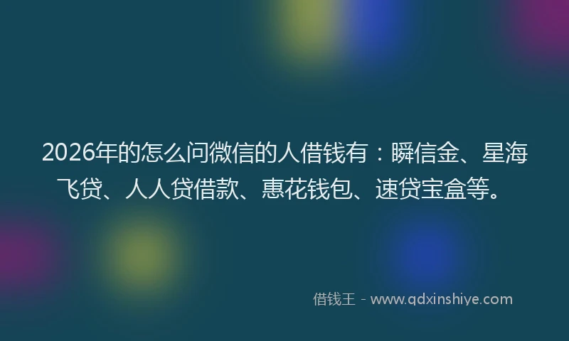 2026年的怎么问微信的人借钱有:瞬信金、星海飞贷、人人贷借款、惠花钱包、速贷宝盒等。