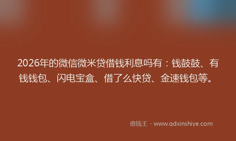 2026年的微信微米贷借钱利息吗有：钱鼓鼓、有钱钱包、闪电宝盒、借了么快贷、金速钱包等。