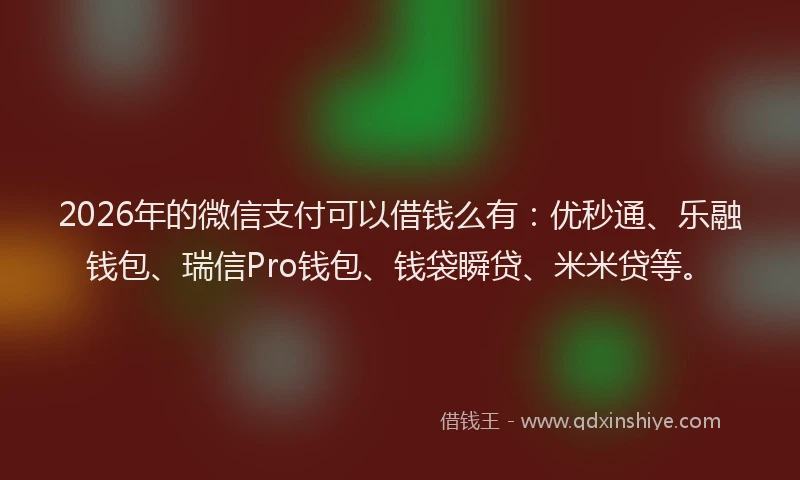 2026年的微信支付可以借钱么有：优秒通、乐融钱包、瑞信Pro钱包、钱袋瞬贷、米米贷等。