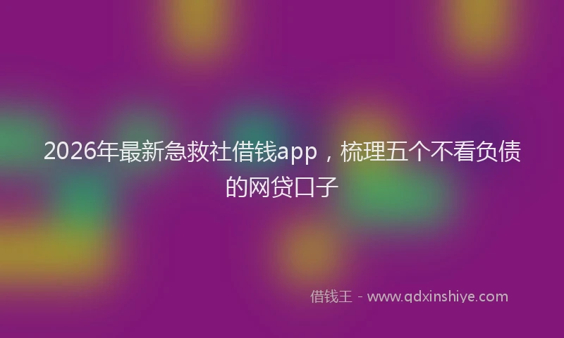 2026年最新急救社借钱app，梳理五个不看负债的网贷口子