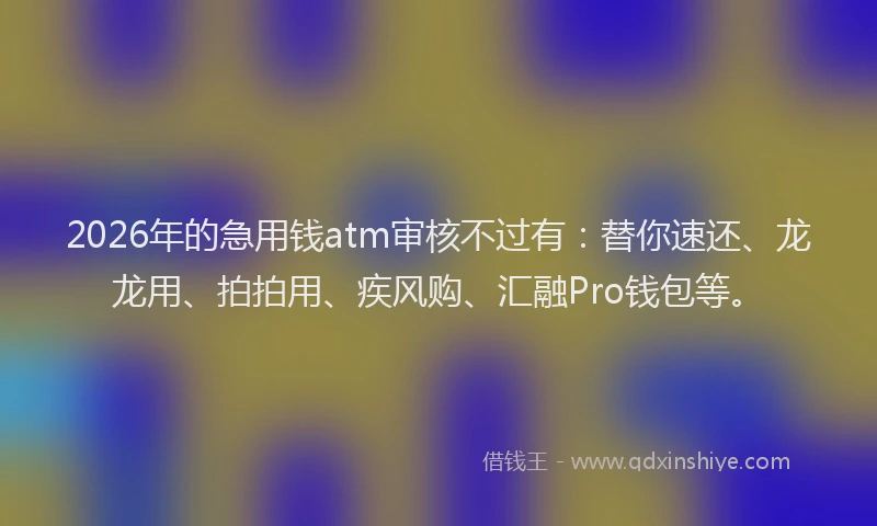 2026年的急用钱atm审核不过有:替你速还、龙龙用、拍拍用、疾风购、汇融Pro钱包等。