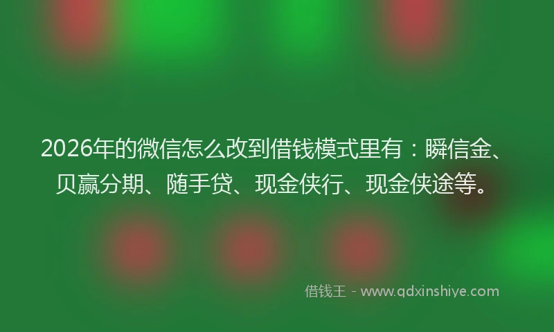 2026年的微信怎么改到借钱模式里有：瞬信金、贝赢分期、随手贷、现金侠行、现金侠途等。