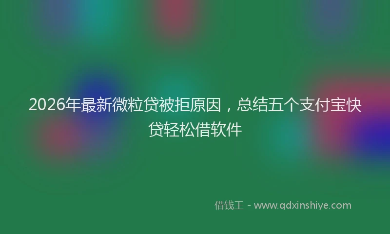 2026年最新微粒贷被拒原因，总结五个支付宝快贷轻松借软件