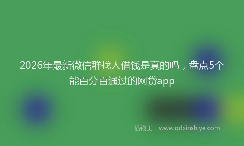 2026年最新微信群找人借钱是真的吗，盘点5个能百分百通过的网贷app