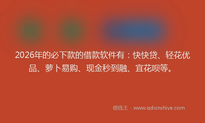 2026年的必下款的借款软件有：快快贷、轻花优品、萝卜易购、现金秒到融、宜花呗等。