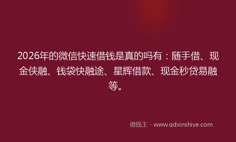 2026年的微信快速借钱是真的吗有：随手借、现金侠融、钱袋快融途、星辉借款、现金秒贷易融等。