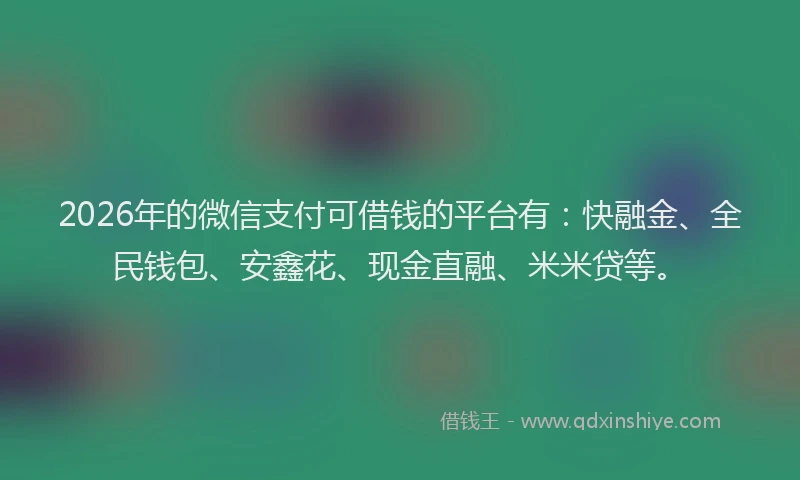 2026年的微信支付可借钱的平台有：快融金、全民钱包、安鑫花、现金直融、米米贷等。