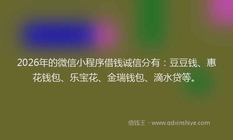 2026年的微信小程序借钱诚信分有：豆豆钱、惠花钱包、乐宝花、金瑞钱包、滴水贷等。
