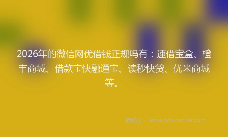 2026年的微信网优借钱正规吗有：速借宝盒、橙丰商城、借款宝快融通宝、读秒快贷、优米商城等。