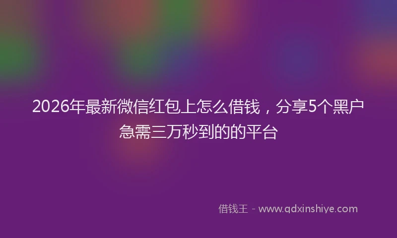 2026年最新微信红包上怎么借钱，分享5个黑户急需三万秒到的的平台