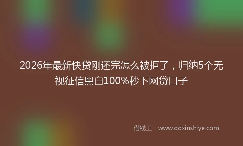 2026年最新快贷刚还完怎么被拒了，归纳5个无视征信黑白100%秒下网贷口子