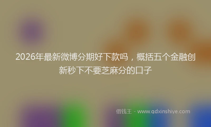 2026年最新微博分期好下款吗，概括五个金融创新秒下不要芝麻分的口子