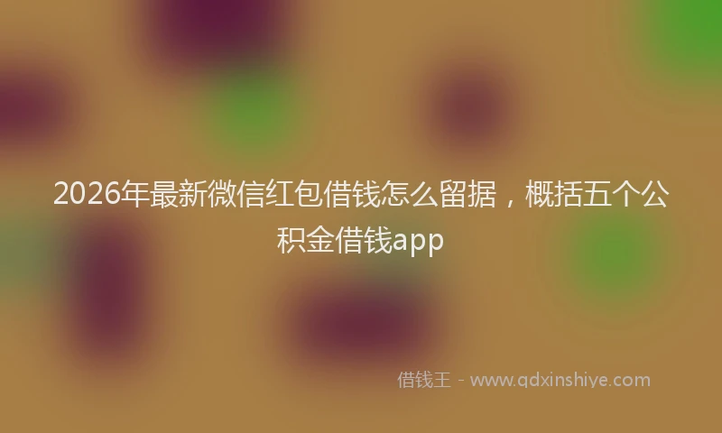 2026年最新微信红包借钱怎么留据，概括五个公积金借钱app