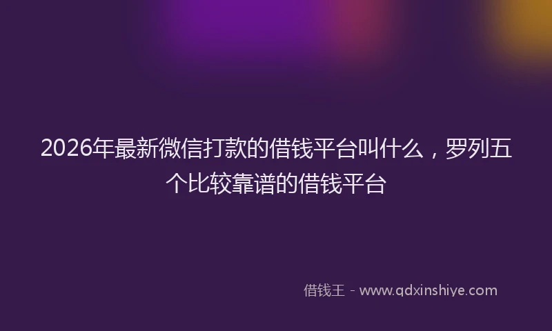 2026年最新微信打款的借钱平台叫什么，罗列五个比较靠谱的借钱平台