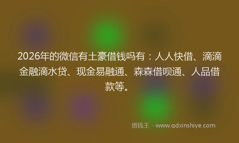 2026年的微信有土豪借钱吗有：人人快借、滴滴金融滴水贷、现金易融通、森森借呗通、人品借款等。