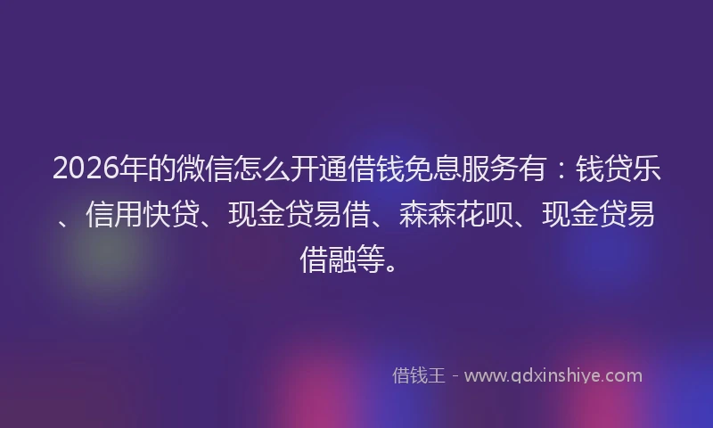 2026年的微信怎么开通借钱免息服务有：钱贷乐、信用快贷、现金贷易借、森森花呗、现金贷易借融等。
