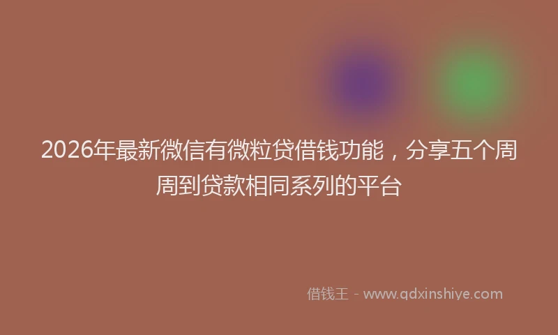 2026年最新微信有微粒贷借钱功能，分享五个周周到贷款相同系列的平台