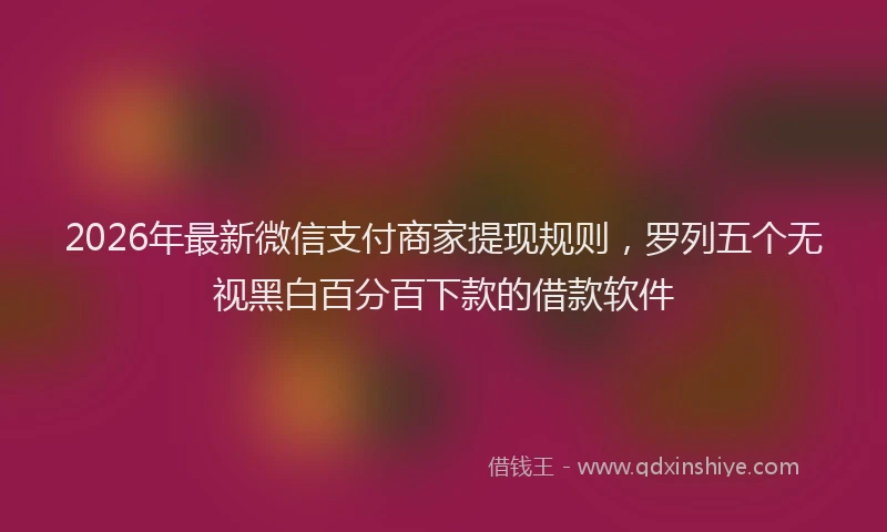 2026年最新微信支付商家提现规则，罗列五个无视黑白百分百下款的借款软件