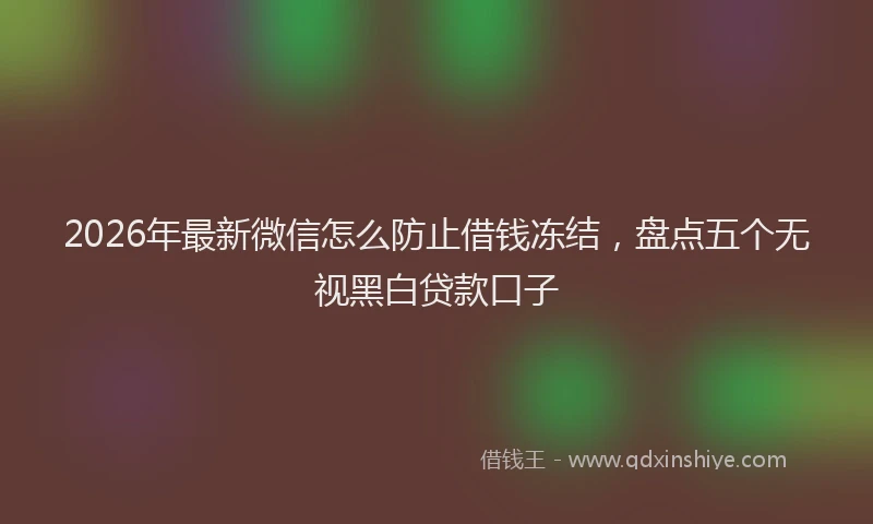 2026年最新微信怎么防止借钱冻结，盘点五个无视黑白贷款口子