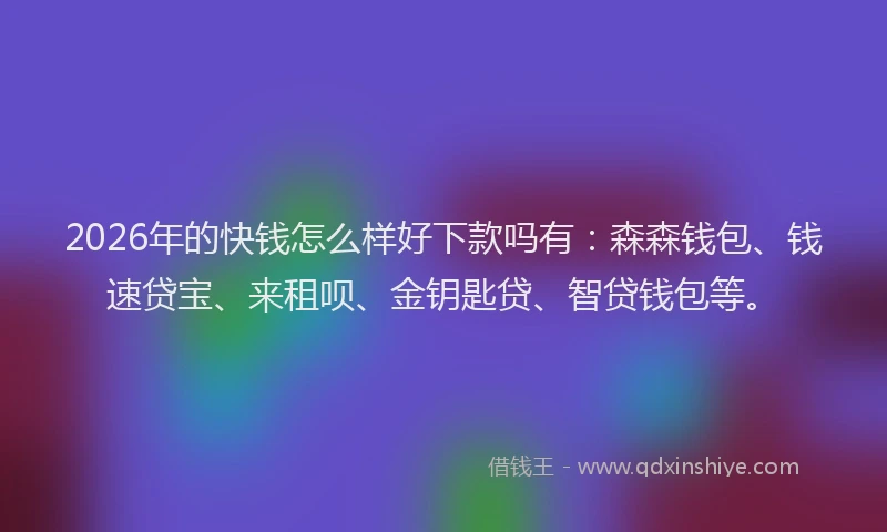 2026年的快钱怎么样好下款吗有：森森钱包、钱速贷宝、来租呗、金钥匙贷、智贷钱包等。