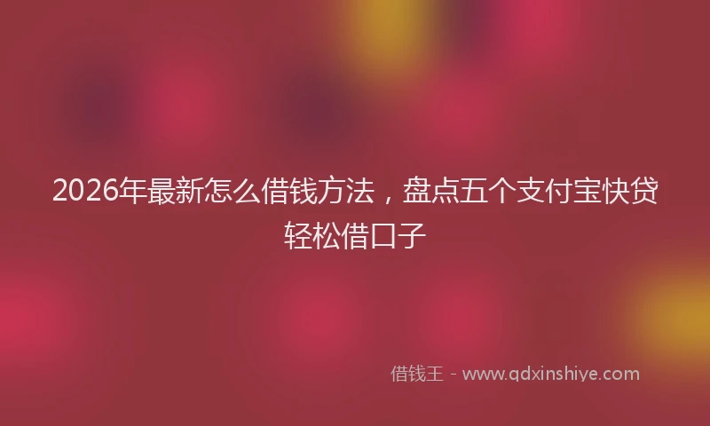 2026年最新怎么借钱方法，盘点五个支付宝快贷轻松借口子