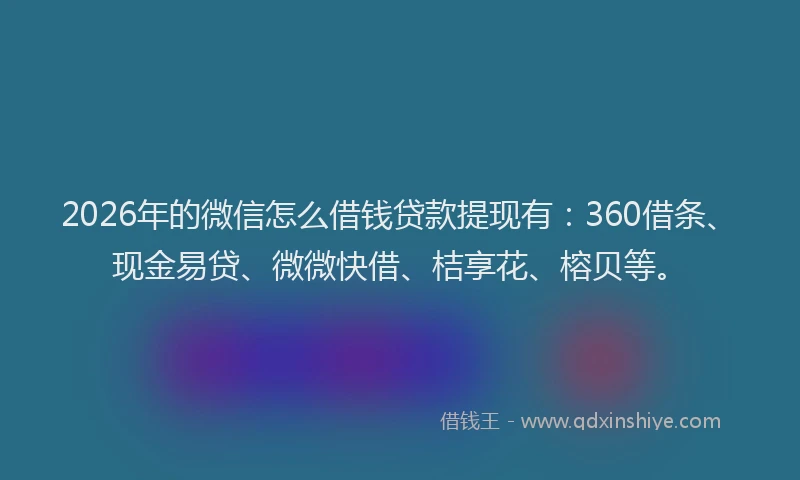 2026年的微信怎么借钱贷款提现有：360借条、现金易贷、微微快借、桔享花、榕贝等。