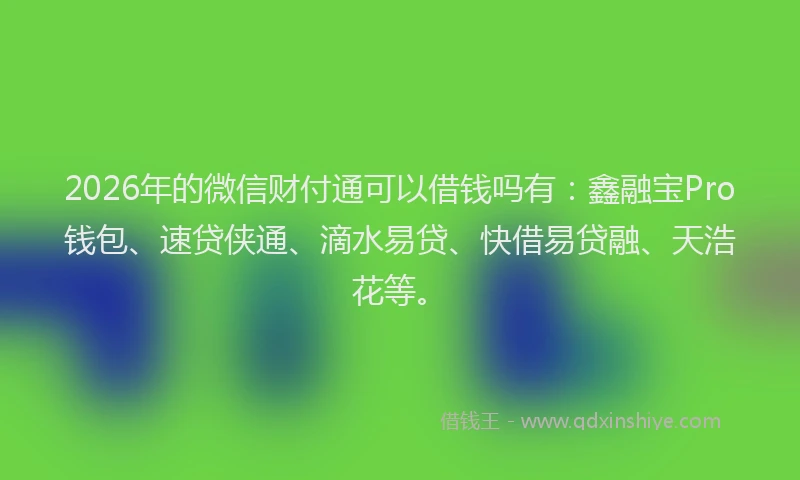 2026年的微信财付通可以借钱吗有：鑫融宝Pro钱包、速贷侠通、滴水易贷、快借易贷融、天浩花等。